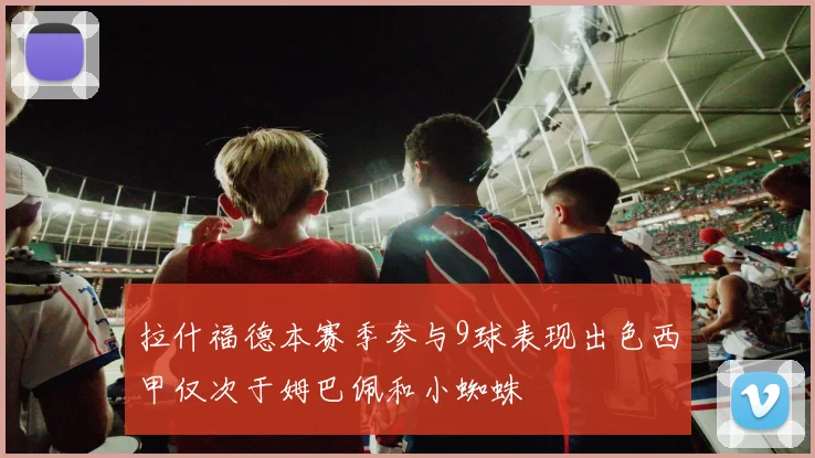 拉什福德本赛季参与9球表现出色西甲仅次于姆巴佩和小蜘蛛