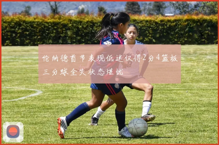 伦纳德首节表现低迷仅得2分4篮板三分球全失状态堪忧
