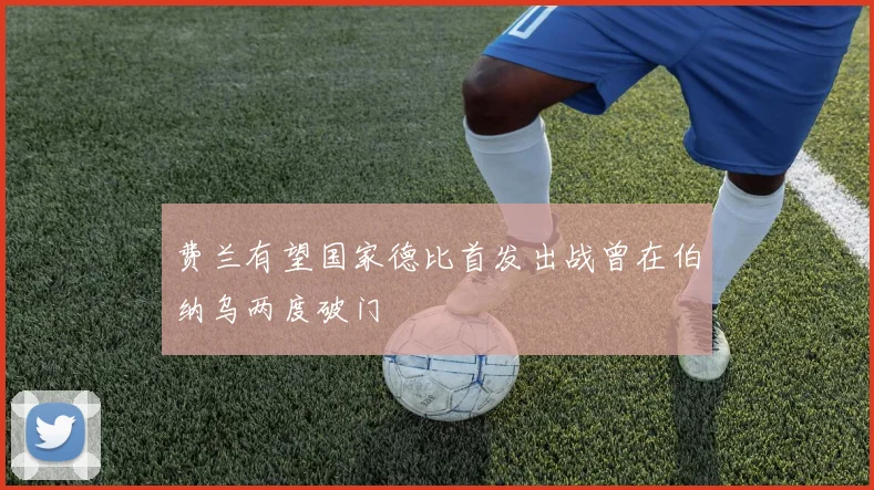 费兰有望国家德比首发出战曾在伯纳乌两度破门
