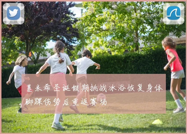 基米希圣诞假期挑战冰浴恢复身体脚踝伤势后重返赛场