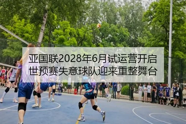 亚国联2028年6月试运营开启 世预赛失意球队迎来重整舞台 - kaiyun